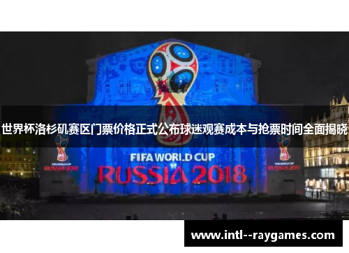 世界杯洛杉矶赛区门票价格正式公布球迷观赛成本与抢票时间全面揭晓 世界杯洛杉矶赛区门票价格正式公布球迷观赛成本与抢票时间全面揭晓