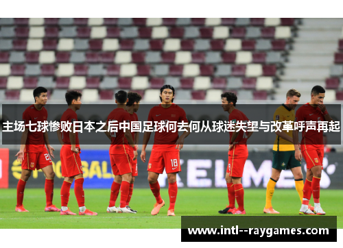 主场七球惨败日本之后中国足球何去何从球迷失望与改革呼声再起 主场七球惨败日本之后中国足球何去何从球迷失望与改革呼声再起