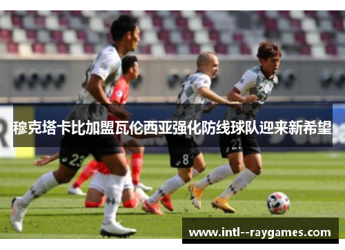 穆克塔卡比加盟瓦伦西亚强化防线球队迎来新希望 穆克塔卡比加盟瓦伦西亚强化防线球队迎来新希望