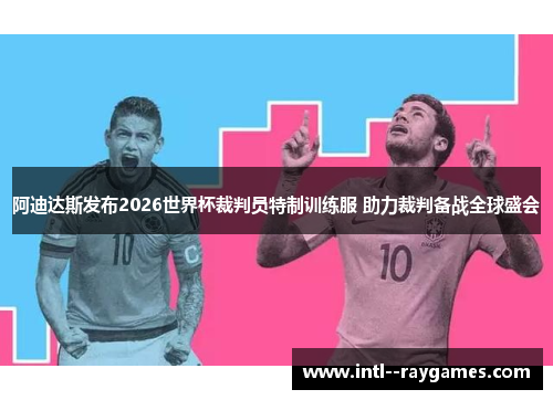 阿迪达斯发布2026世界杯裁判员特制训练服 助力裁判备战全球盛会