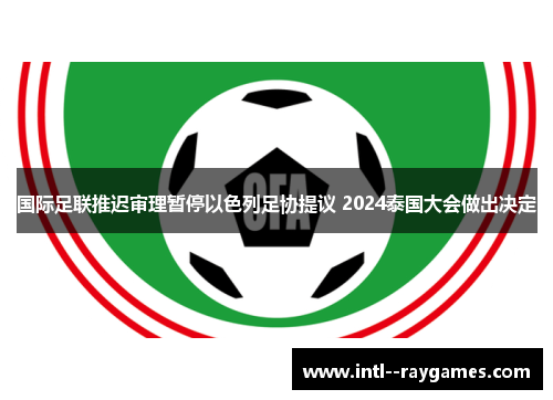 国际足联推迟审理暂停以色列足协提议 2024泰国大会做出决定 国际足联推迟审理暂停以色列足协提议 2024泰国大会做出决定