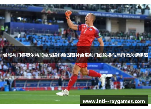 曼城与门将奥尔特加完成续约稳固替补席瓜帅门线轮换布局再添关键保障 曼城与门将奥尔特加完成续约稳固替补席瓜帅门线轮换布局再添关键保障