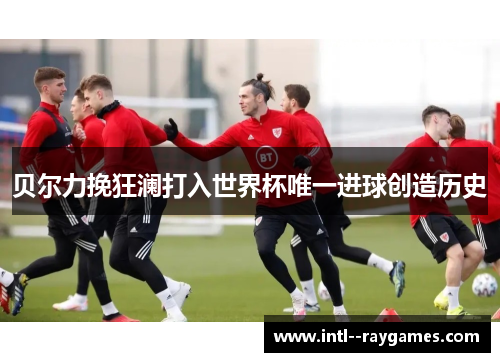 贝尔力挽狂澜打入世界杯唯一进球创造历史